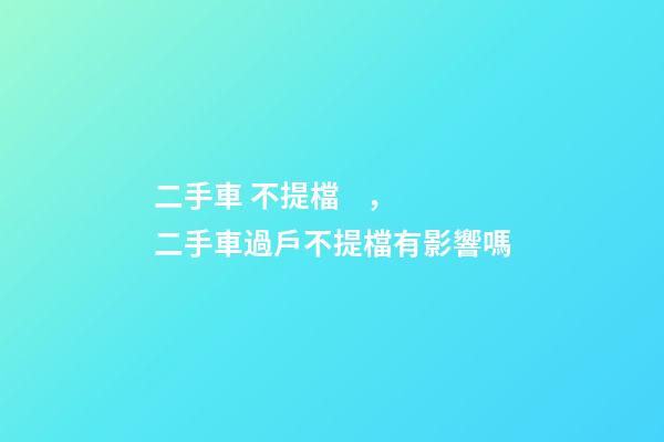 二手車 不提檔，二手車過戶不提檔有影響嗎